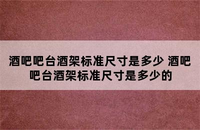 酒吧吧台酒架标准尺寸是多少 酒吧吧台酒架标准尺寸是多少的